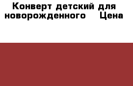 Конверт детский для новорожденного  › Цена ­ 700 - Московская обл., Москва г. Дети и материнство » Постельные принадлежности   . Московская обл.,Москва г.
